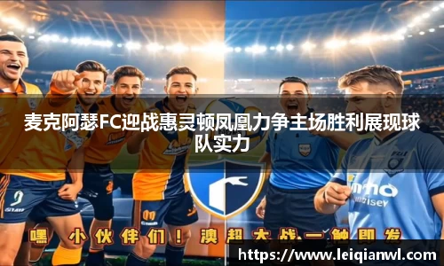 麦克阿瑟FC迎战惠灵顿凤凰力争主场胜利展现球队实力