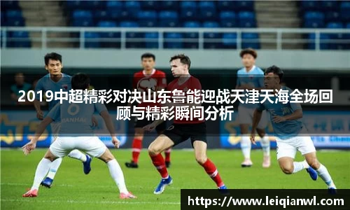 2019中超精彩对决山东鲁能迎战天津天海全场回顾与精彩瞬间分析